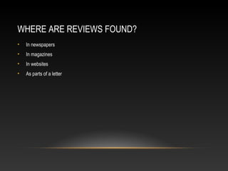 WHERE ARE REVIEWS FOUND?
• In newspapers
• In magazines
• In websites
• As parts of a letter
 