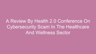 A Review By Health 2.0 Conference On
Cybersecurity Scam In The Healthcare
And Wellness Sector
 
