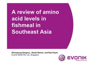 Dhanapong Sangsue , Sheila Ramos, and Rob Payne
Evonik (SEA) Pte. Ltd. Singapore
A review of amino
acid levels in
fishmeal in
Southeast Asia
 