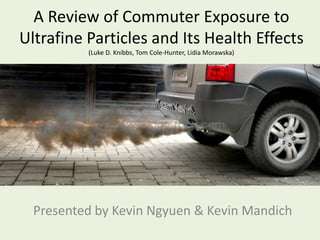 A Review of Commuter Exposure to Ultrafine Particles and Its Health Effects(Luke D. Knibbs, Tom Cole-Hunter, Lidia Morawska) Team Kevin! Presented by Kevin Ngyuen & Kevin Mandich 