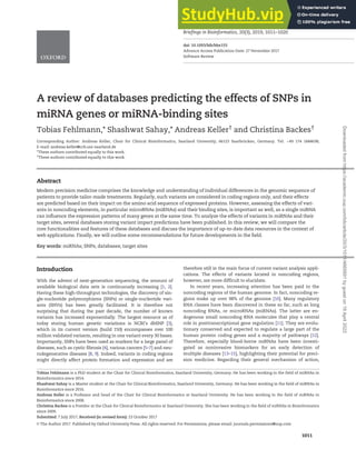 A review of databases predicting the effects of SNPs in
miRNA genes or miRNA-binding sites
Tobias Fehlmann,* Shashwat Sahay,* Andreas Keller†
and Christina Backes†
Corresponding Author: Andreas Keller, Chair for Clinical Bioinformatics, Saarland University, 66123 Saarbrücken, Germany. Tel. þ49 174 1684638;
E-mail: andreas.keller@ccb.uni-saarland.de
*These authors contributed equally to this work.
†
These authors contributed equally to this work.
Abstract
Modern precision medicine comprises the knowledge and understanding of individual differences in the genomic sequence of
patients to provide tailor-made treatments. Regularly, such variants are considered in coding regions only, and their effects
are predicted based on their impact on the amino acid sequence of expressed proteins. However, assessing the effects of vari-
ants in noncoding elements, in particular microRNAs (miRNAs) and their binding sites, is important as well, as a single miRNA
can influence the expression patterns of many genes at the same time. To analyze the effects of variants in miRNAs and their
target sites, several databases storing variant impact predictions have been published. In this review, we will compare the
core functionalities and features of these databases and discuss the importance of up-to-date data resources in the context of
web applications. Finally, we will outline some recommendations for future developments in the field.
Key words: miRNAs; SNPs; databases; target sites
Introduction
With the advent of next-generation sequencing, the amount of
available biological data sets is continuously increasing [1, 2].
Having these high-throughput technologies, the discovery of sin-
gle-nucleotide polymorphisms (SNPs) or single-nucleotide vari-
ants (SNVs) has been greatly facilitated. It is therefore not
surprising that during the past decade, the number of known
variants has increased exponentially. The largest resource as of
today storing human genetic variations is NCBI’s dbSNP [3],
which in its current version (build 150) encompasses over 100
million validated variants, resulting in one variant every 30 bases.
Importantly, SNPs have been used as markers for a large panel of
diseases, such as cystic fibrosis [4], various cancers [5–7] and neu-
rodegenerative diseases [8, 9]. Indeed, variants in coding regions
might directly affect protein formation and expression and are
therefore still in the main focus of current variant analysis appli-
cations. The effects of variants located in noncoding regions,
however, are more difficult to elucidate.
In recent years, increasing attention has been paid to the
noncoding regions of the human genome. In fact, noncoding re-
gions make up over 98% of the genome [10]. Many regulatory
RNA classes have been discovered in these so far, such as long
noncoding RNAs, or microRNAs (miRNAs). The latter are en-
dogenous small noncoding RNA molecules that play a central
role in posttranscriptional gene regulation [11]. They are evolu-
tionary conserved and expected to regulate a large part of the
human protein coding genes and a majority of pathways [12].
Therefore, especially blood-borne miRNAs have been investi-
gated as noninvasive biomarkers for an early detection of
multiple diseases [13–15], highlighting their potential for preci-
sion medicine. Regarding their general mechanism of action,
Tobias Fehlmann is a PhD student at the Chair for Clinical Bioinformatics, Saarland University, Germany. He has been working in the field of miRNAs in
Bioinformatics since 2014.
Shashwat Sahay is a Master student at the Chair for Clinical Bioinformatics, Saarland University, Germany. He has been working in the field of miRNAs in
Bioinformatics since 2016.
Andreas Keller is a Professor and head of the Chair for Clinical Bioinformatics at Saarland University. He has been working in the field of miRNAs in
Bioinformatics since 2008.
Christina Backes is a Postdoc at the Chair for Clinical Bioinformatics at Saarland University. She has been working in the field of miRNAs in Bioinformatics
since 2009.
Submitted: 7 July 2017; Received (in revised form): 23 October 2017
V
C The Author 2017. Published by Oxford University Press. All rights reserved. For Permissions, please email: journals.permissions@oup.com
, 20(3), 2019, 1011–1020
doi: 10.1093/bib/bbx155
Advance Access Publication Date: 27 November 2017
Software Review
Briefings in Bioinformatics
1011
Downloaded
from
https://academic.oup.com/bib/article/20/3/1011/4665691
by
guest
on
19
April
2022
 