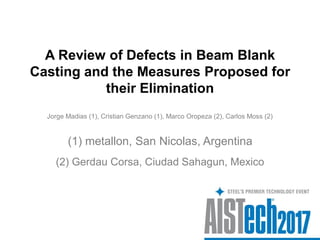 A Review of Defects in Beam Blank
Casting and the Measures Proposed for
their Elimination
Jorge Madias (1), Cristian Genzano (1), Marco Oropeza (2), Carlos Moss (2)
(2) Gerdau Corsa, Ciudad Sahagun, Mexico
(1) metallon, San Nicolas, Argentina
 