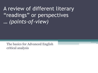 A review of different literary
“readings” or perspectives
… (points-of-view)
The basics for Advanced English
critical analysis
 