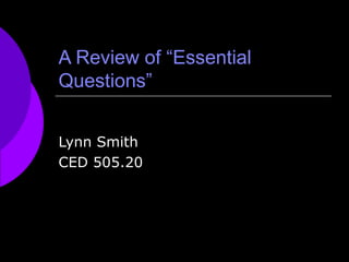 A Review of “Essential Questions” Lynn Smith CED 505.20 