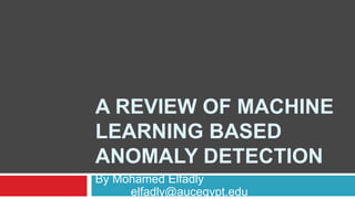 A REVIEW OF MACHINE
LEARNING BASED
ANOMALY DETECTION
By Mohamed Elfadly
elfadly@aucegypt.edu
 