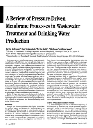 A Reviewof Pressure-Driven
MembraneProcessesi
nWastewater
Treatment andDrinkingWater
Production
BartVan der Bruggen? CarloVandecasteele? TimVanGestel?, Wim DoyenbandRogerLeysenb
a Laboratory for Environmental Technology, Depament of Chemical Engineering, University of Leuven,W. de Croylaan 46,
B-3001 Heverlee, Belgium; bart.vanderbruggen@cit.
kuleuven.ac.be(primary author)
Vlaamse Instellingvoor Technologisch Onderzoek,Flemish InstituteforTechnological Research,Boeretang200, B-2400 MOL, Belgium
Inpressure-driven membraneprocesses(reverseosmosis,
nanofiltration, ultrafiltration,and microfiltration)apressure
exerted on thesolutionat oneside of the membraneserves as a
drivingforce toseparate it intoapermeateand a retentate.The
permeate is usuallypure water, whereas the retentateisa con-
centrated solution that must be disposed o
f or treated by other
methods. Membranes may bepolymeric, organo-mineral,
ceramic,or metallic, andfiltration techniquesdiffer inpore
size,from dense (nopores) toporous membranes.Depending
on thet p of technique,salts, small organicmolecules, macro-
molecules, orparticlescan be retained, and the applied pres-
sure will differ fiispaper reuiewstheprinciplesbehind thedif-
ferent techniques, the types of membranes used, rejection
mechanisms,andprocess modeling.Applicationsofpressure-
driven membraneprocessesare also considered, including
reverse osmosisand nanofiltrationfor the treatment of waste-
waterfrom landfillsand compostingplants, nanofiltrationin
the textile industy, and ultrafiltrationand microfiltrationin
drinking waterproduction and wastewatertreatment.
Last&, thepaper discussesrecent developments,including
techniques toprevent membranefouling by modifcations
affecting surface roughnessor hydrophiEicity/hydrophobicity,
or by cleaning the membranes,and methodsfor treatingor dis-
posing of the retentate.
INTRODUCTION
Present and future regulations concerning groundwa-
ter, surface water, and wastewater quality require, on
one hand, careful monitoring of water quality, and, on
the other hand, development of wastewater treatment
methods. In Flanders (Belgium), industries that dis-
charge large quantities of organic components, nutri-
ents, or toxic compounds are encouraged to treat their
own wastewater. Current investigations are focused on
how these wastestreams can be disconnected from the
public sewage system,so they would be able to discharge
treated water directly in surfacewater. Furthermore,com-
panies using large quantities of groundwater in industrial
processes (textile manufacturers, laundries, breweries,
etc.) are required to examine alternative water sources.
Treatment of process waters or wastewaters to reuse in
production processes is the most promising option to
decrease groundwater consumption.
Classical methods, such as coagulation/flocculation,
biological treatment, and sand filtration may be used,
but “new”techniques may also be required. Pressure-
driven membrane processes (microfiltration, ultrafiltra-
tion, nanofiltration, reverse osmosis) are among the
most promising techniques. These processes can be
used to remove a wide range of components, ranging
from suspended solids (microfiltration) to small organic
compounds and ions (reverse osmosis). But, selecting
the proper process is very important, as it determines
not only water quality, but also the treatment costs. A
thorough understanding of all pressure-driven mem-
brane processes is essential for proper process selection
and implementation.
OVERVIEWOF PRESSURE-DRIVENMEMBRANE PROCESSES
A membrane process can be defined as splitting a
feed stream by a membrane into a retentate (or con-
centrate) and a permeate fraction. Pressure-driven
membrane processes use the pressure difference
between the feed and permeate side as the driving
force to transport the solvent (usually water) through
the membrane. Particles and dissolved components
are (partially) retained based on properties such as
size, shape, and charge. The separation efficiency is
46 April 2003 Environmental Progress (V01.22, No.1)
 