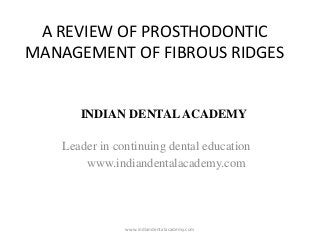 A REVIEW OF PROSTHODONTIC
MANAGEMENT OF FIBROUS RIDGES

INDIAN DENTAL ACADEMY
Leader in continuing dental education
www.indiandentalacademy.com

www.indiandentalacademy.com

 
