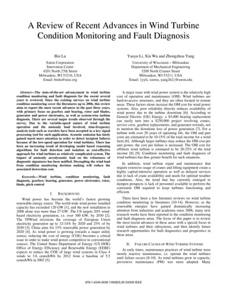 A Review of Recent Advances in Wind Turbine
Condition Monitoring and Fault Diagnosis
Bin Lu
Eaton Corporation
Innovation Center
4201 North 27th Street
Milwaukee, WI 53216, USA
Email: binlu@ieee.org
Yaoyu Li, Xin Wu and Zhongzhou Yang
University of Wisconsin – Milwaukee
Department of Mechanical Engineering
3200 North Cramer Street
Milwaukee, WI 53211, USA
Email: {yyli, xinwu, yang262}@uwm.edu
Abstract—The state-of-the-art advancement in wind turbine
condition monitoring and fault diagnosis for the recent several
years is reviewed. Since the existing surveys on wind turbine
condition monitoring cover the literatures up to 2006, this review
aims to report the most recent advances in the past three years,
with primary focus on gearbox and bearing, rotor and blades,
generator and power electronics, as well as system-wise turbine
diagnosis. There are several major trends observed through the
survey. Due to the variable-speed nature of wind turbine
operation and the unsteady load involved, time-frequency
analysis tools such as wavelets have been accepted as a key signal
processing tool for such application. Acoustic emission has lately
gained much more attention in order to detect incipient failures
because of the low-speed operation for wind turbines. There has
been an increasing trend of developing model based reasoning
algorithms for fault detection and isolation as cost-effective
approach for wind turbines as relatively complicated system. The
impact of unsteady aerodynamic load on the robustness of
diagnostic signatures has been notified. Decoupling the wind load
from condition monitoring decision making will reduce the
associated down-time cost.
Keywords—Wind turbine, condition monitoring, fault
diagnosis, gearbox; bearing, generator, power electronics, rotor,
blade, pitch control
I. BACKGROUND
Wind power has become the world’s fastest growing
renewable energy source. The world-wide wind power installed
capacity has exceeded 120 GW [1], and the new installation in
2008 alone was more than 27 GW. The US targets 20% wind-
based electricity generation, i.e. over 300 GW, by 2030 [2].
The TPWind envisions the coverage of European Union
electricity generation up to 12-14% by 2020 and 25% of by
2030 [3]. China aims for 15% renewable power generation by
2020 [4]. As wind power is growing towards a major utility
source, reducing the cost of energy (COE) becomes a critical
issue in order to make wind power competitive to conventional
sources. The United States Department of Energy (US DOE)
Office of Energy Efficiency and Renewable Energy (EERE)
expects to reduce the COE of large wind systems in Class 4
winds to 3.6 cents/kWh by 2012 from a baseline of 5.5
cents/kWh in 2002 [5].
A major issue with wind power system is the relatively high
cost of operation and maintenance (OM). Wind turbines are
hard-to-access structures, and they are often located in remote
areas. These factors alone increase the OM cost for wind power
systems. Also, poor reliability directly reduces availability of
wind power due to the turbine downtime [6]. According to
General Electric (GE) Energy, a $5,000 bearing replacement
can easily turn into a $250,000 project involving cranes,
service crew, gearbox replacements, and generator rewinds, not
to mention the downtime loss of power generation [7]. For a
turbine with over 20 years of operating life, the OM and part
costs are estimated to be 10-15% of the total income for a wind
farm [6]. Although larger turbines may reduce the OM cost per
unit power, the cost per failure is increased. The OM cost for
offshore wind turbine is estimated to be 20-25% of the total
income [8] [9]. Condition monitoring and fault diagnosis of
wind turbines has thus greater benefit for such situations.
In addition, wind turbine repair and maintenance that
require extensive usage of cranes and lifting equipment create a
highly capital-intensive operation as well as delayed services
due to lack of crane availability and needs for optimal weather
conditions. Also, the trend that has currently emerged to
dampen prospects is lack of personnel available to perform the
consistent OM required to keep turbines functioning and
efficient.
There have been a few literature reviews on wind turbine
condition monitoring in literatures [10-14]. However, as the
renewable energies have gained dramatically increasing
attention from industries and academia since 2006, many new
research works have been reported in the condition monitoring
and fault diagnosis areas. The focus of this paper is to review
the most recent advances in these areas with a special focus in
wind turbines and their subsystems, and then identify future
research opportunities for fault diagnostics and prognostics in
these areas.
II. FAILURE CAUSES OF WIND TURBINE SYSTEMS
At early times, maintenance practices of wind turbine were
mostly reactive maintenance, i.e. operate the wind turbines
until failure occurs [8-10]. As wind turbines grew in capacity,
preventive maintenance (PM) was more adopted. Many
978-1-4244-4936-1/09/$25.00 ©2009 IEEE
 