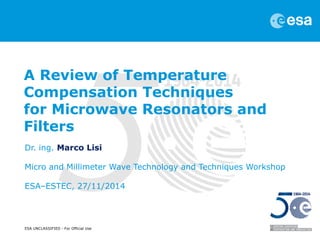 ESA UNCLASSIFIED - For Official Use 
A Review of Temperature Compensation Techniques for Microwave Resonators and Filters 
Dr. ing. Marco Lisi Micro and Millimeter Wave Technology and Techniques Workshop ESA–ESTEC, 27/11/2014  