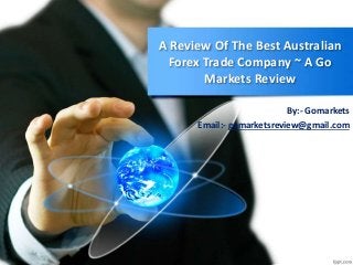 A Review Of The Best Australian
Forex Trade Company ~ A Go
Markets Review
By:- Gomarkets
Email:- gomarketsreview@gmail.com
 
