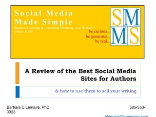 A Review of the Best Social Media
Sites for Authors
& how to use them to sell your writing
Barbara C Lemaire, PhD 505-350-
3323
 