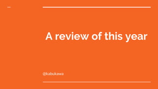 A review of this year
@kabukawa
 