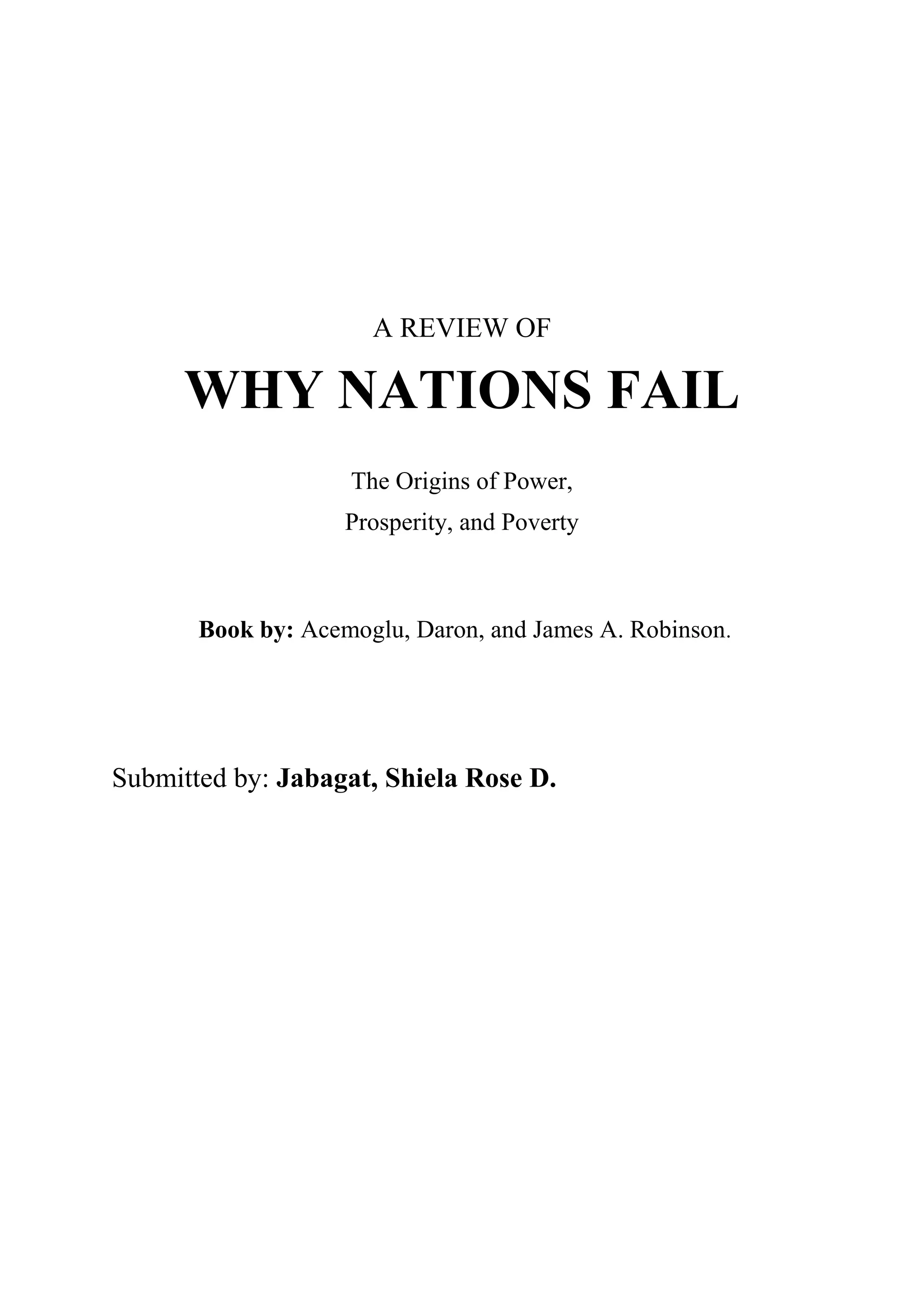 A REVIEW OF
WHY NATIONS FAIL
The Origins of Power,
Prosperity, and Poverty
Book by: Acemoglu, Daron, and James A. Robinson.
Submitted by: Jabagat, Shiela Rose D.
 