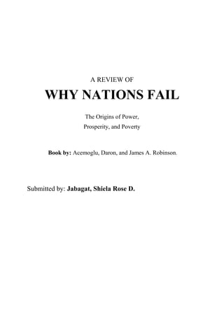 A REVIEW OF
WHY NATIONS FAIL
The Origins of Power,
Prosperity, and Poverty
Book by: Acemoglu, Daron, and James A. Robinson.
Submitted by: Jabagat, Shiela Rose D.
 