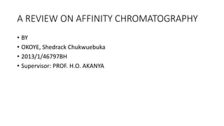 A REVIEW ON AFFINITY CHROMATOGRAPHY
• BY
• OKOYE, Shedrack Chukwuebuka
• 2013/1/46797BH
• Supervisor: PROF. H.O. AKANYA
 