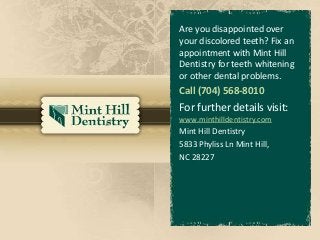 Are you disappointed over
your discolored teeth? Fix an
appointment with Mint Hill
Dentistry for teeth whitening
or other dental problems.
Call (704) 568-8010
For further details visit:
www.minthilldentistry.com
Mint Hill Dentistry
5833 Phyliss Ln Mint Hill,
NC 28227
 