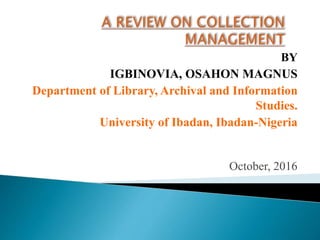 BY
IGBINOVIA, OSAHON MAGNUS
Department of Library, Archival and Information
Studies.
University of Ibadan, Ibadan-Nigeria
October, 2016
 