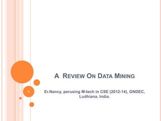 A REVIEW ON DATA MINING

1   Er.Nancy, perusing M-tech in CSE (2012-14), GNDEC,
                      Ludhiana, India.
 