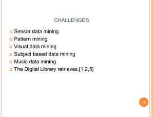 CHALLENGES

 Sensor data mining
 Pattern mining

 Visual data mining

 Subject based data mining

 Music data mining

 The Digital Library retrieves.[1,2,5]




                                          15
 