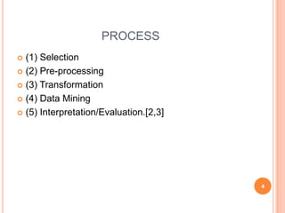 PROCESS
 (1) Selection
 (2) Pre-processing

 (3) Transformation

 (4) Data Mining

 (5) Interpretation/Evaluation.[2,3]




                                        4
 