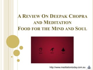 A REVIEW ON DEEPAK CHOPRA
AND MEDITATION
FOOD FOR THE MIND AND SOUL

http://www.meditationtoday.com.au

 