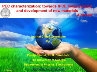 Journal Club Presentation
By:
Pradip Basnet, Ph.D. Candidate
The University of Georgia
Department of Physics & Astronomy
pbasnet@physast.uga.edu
PEC characterization: towards IPCE measurement
and development of new materials
- A review
P. Basnet
2/17/2015
 