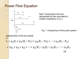 Power Flow Equation
Note: Transmission lines are
represented by their equivalent pi
models (impedance in p.u.)
Applying KCL to this bus results
in
(1)
Fig. 1. A typical bus of the power system.
 
