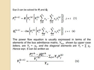 Eqn.5 can be solved for Pi and Qi
The power flow equation is usually expressed in terms of the
elements of the bus admittance matrix, Ybus , shown by upper case
letters, are Yij = -yij, and the diagonal elements are Yii = ∑ yij.
Hence eqn. 6 can be written as
 
