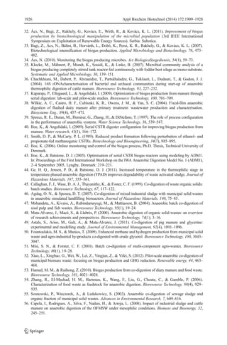 1926 Appl Biochem Biotechnol (2014) 172:1909–1928 
32. Ács, N., Bagi, Z., Rakhely, G., Kovács, E., Wirth, R., & Kovács, K. L. (2011). Improvement of biogas 
production by biotechnological manipulation of the microbial population (3rd IEEE International 
Symposium on Exploitation of Renewable Energy Sources). Serbia: Subotica. 
33. Bagi, Z., Ács, N., Bálint, B., Horvárth, L., Dobó, K., Perei, K. R., Rakhely, G., & Kovács, K. L. (2007). 
Biotechnological intensification of biogas production. Applied Microbiology and Biotechnology, 76, 473– 
482. 
34. Ács, N. (2010). Monitoring the biogas producing microbes. Act BiologicaSzegediensis, 54(1), 59–73. 
35. Klocke, M., Máhnert, P., Mundt, K., Souidi, K., & Linke, B. (2007). Microbial community analysis of a 
biogas-producing completely stirred tank reactor fed continuously with fodder beet silage as mono-substrate. 
Systematic and Applied Microbiology, 30, 139–151. 
36. Chachkhiani, M., Dabert, P., Abzianidze, T., Partskhaladze, G., Tsiklauri, L., Dudauri, T., & Godon, J. J. 
(2004). 16S rDNAcharacterisation of bacterial and archaeal communities during start-up of anaerobic 
thermophilic digestion of cattle manure. Bioresource Technology, 93, 227–232. 
37. Kaparaju, P., Ellegaard, L., & Angelidaki, I. (2009). Optimization of biogas production from manure through 
serial digestion: lab-scale and pilot-scale studies. Bioresource Technology, 100, 701–709. 
38. Wilkie, A. C., Castro, H. F., Cubisnki, K. R., Owens, J. M., & Yan, S. C. (2004). Fixed-film anaerobic 
digestion of flushed dairy manure after primary treatment: wastewater production and characterisation. 
Biosystems Eng., 89(4), 457–471. 
39. Speece, R. E., Duran, M., Demirer, G., Zhang, H., & DiStefano, T. (1997). The role of process configuration 
in the performance of anaerobic systems. Water Science Technology, 36, 539–547. 
40. Boe, K., & Angelidaki, I. (2009). Serial CSTR digester configuration for improving biogas production from 
manure. Water research, 43(1), 166–172. 
41. Smith, D. P., & McCarty, P. L. (1989). Reduced product formation following perturbation of ethanol- and 
propionate-fed methanogenic CSTRs. Biotechnology and Bioengineering, 34(7), 885–895. 
42. Boe, K. (2006). Online monitoring and control of the biogas process, Ph.D. Thesis, Technical University of 
Denmark. 
43. Boe, K., & Batstone, D. J. (2005). Optimisation of serial CSTR biogas reactors using modeling by ADM1. 
In: Proceedings of the First International Workshop on the IWA Anaerobic Digestion Model No. 1 (ADM1), 
2–4 September 2005, Lyngby, Denmark: 219–221. 
44. Ge, H. Q., Jensen, P. D., & Batstone, D. J. (2011). Increased temperature in the thermophilic stage in 
temperature phased anaerobic digestion (TPAD) improves degradability of waste activated sludge. Journal of 
Hazardous Materials, 187, 355–361. 
45. Callaghan, F. J.,Wase, D. A. J., Thayanithy, K., & Foster, C. F. (1999). Co-digestion of waste organic solids: 
batch studies. Bioresource Technology, 67, 117–122. 
46. Agdag, O. N., & Sponza, D. T. (2007). Co-digestion of mixed industrial sludge with municipal solid wastes 
in anaerobic simulated landfilling bioreactors. Journal of Hazardous Materials, 140, 75–85. 
47. Mshandete, A., Kivaisi, A., Rubindamayugi, M., & Mattiasson, B. (2004). Anaerobic batch co-digestion of 
sisal pulp and fish wastes. Bioresource Technology, 95(1), 19–24. 
48. Mata-Alvarez, J., Macé, S., & Llabrés, P. (2000). Anaerobic digestion of organic solid wastes: an overview 
of research achievements and perspectives. Bioresource Technology, 74(1), 3–16. 
49. Astals, S., Ariso, M., Galí, A., & Mata-Alvarez, J. (2011). Co-digestion of pig manure and glycerine: 
experimental and modelling study. Journal of Environmental Management, 92(4), 1091–1096. 
50. Fountoulakis, M. S., &Manios, T. (2009). Enhanced methane and hydrogen production from municipal solid 
waste and agro-industrial by-products co-digested with crude glycerol. Bioresource Technology, 100, 3043– 
3047. 
51. Misi, S. N., & Forster, C. F. (2001). Batch co-digestion of multi-component agro-wastes. Bioresource 
Technology, 80(1), 19–28. 
52. Xiao, L., Xingbao, G.,Wei,W., Lei, Z., Yingjun, Z., & Yifei, S. (2012). Pilot-scale anaerobic co-digestion of 
municipal biomass waste: focusing on biogas production and GHG reduction. Renewable energy, 44, 463– 
468. 
53. Hamed,M.M., & Ruihong, Z. (2010). Biogas production from co-digestion of diary manure and food waste. 
Bioresource Technology, 101, 4021–4028. 
54. Zhang, R., El-Mashad, H. M., Hartman, K., Wang, F., Liu, G., Choate, C., & Gamble, P. (2006). 
Characterization of food waste as feedstock for anaerobic digestion. Bioresource Technology, 98(4), 929– 
935. 
55. Sosnowski, P., Wieczorek, A., & Ledakowicz, S. (2003). Anaerobic co-digestion of sewage sludge and 
organic fraction of municipal solid wastes. Advances in Environmental Research, 7, 609–616. 
56. Capela, I., Rodrigues, A., Silva, F., Nadais, H., & Arroja, L. (2008). Impact of industrial sludge and cattle 
manure on anaerobic digestion of the OFMSW under mesophilic conditions. Biomass and Bioenergy, 32, 
245–251. 
 