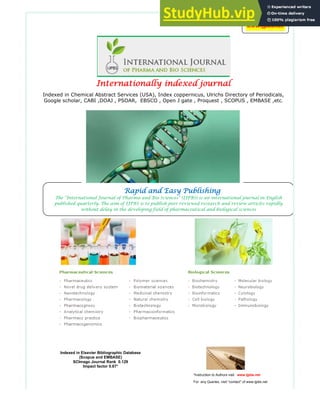 Internationally indexed journal
Internationally indexed journal
Internationally indexed journal
Internationally indexed journal
Indexed in Chemical Abstract Services (USA), Index coppernicus, Ulrichs Directory of Periodicals,
Google scholar, CABI ,DOAJ , PSOAR, EBSCO , Open J gate , Proquest , SCOPUS , EMBASE ,etc.
.
Indexed in Elsevier Bibliographic Database
(Scopus and EMBASE)
SCImago Journal Rank 0.129
Impact factor 0.67*
Rapid and Easy Publishing
Rapid and Easy Publishing
Rapid and Easy Publishing
Rapid and Easy Publishing
The “International Journal of Pharma and Bio Sciences” (IJPBS) is an international journal in English
published quarterly. The aim of IJPBS is to publish peer reviewed research and review articles rapidly
without delay in the developing field of pharmaceutical and biological sciences
www.ijpbs.net
*Instruction to Authors visit www.ijpbs.net
For any Queries, visit “contact” of www.ijpbs.net
 