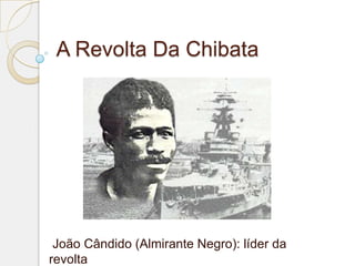 A Revolta Da Chibata




 João Cândido (Almirante Negro): líder da
revolta
 