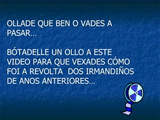 OLLADE QUE BEN O VADES A PASAR… BÓTADELLE UN OLLO A ESTE VIDEO PARA QUE VEXADES CÓMO FOI A REVOLTA  DOS IRMANDIÑOS DE ANOS ANTERIORES… 