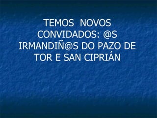 TEMOS  NOVOS CONVIDADOS: @S IRMANDIÑ@S DO PAZO DE TOR E SAN CIPRIÁN 