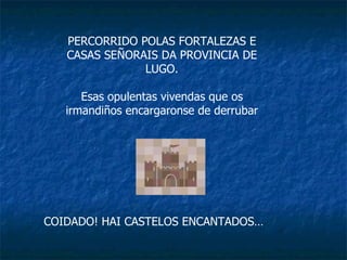 PERCORRIDO POLAS FORTALEZAS E CASAS SEÑORAIS DA PROVINCIA DE LUGO. Esas opulentas vivendas que os irmandiños encargaronse de derrubar COIDADO! HAI CASTELOS ENCANTADOS… 