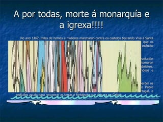 A por todas, morte á monarquía e  a igrexa!!!! No ano 1467, miles de homes e mulleres marcharon contra os castelos berrando Viva a Santa Irmandade, morran os cabaleiros e os cregos!. Foi tan enorme o exército irmandiño, que os bispos e señores, sorprendidos e atemorizados, apenas ousaron enfrentarse a eles. O exército popular asaltou as fortalezas, botando abaixo os muros defensivos. Os señores como Pedro Madruga e o arcebispo Fonseca, incapaces de someter a revolución irmandiña, tiveron que fuxir a Portugal. Vencida e fuxida pois a nobreza, as Irmandades tomaron o goberno de Galicia, adicándose a pór orde nos camiños e a xulgar a señores e bandoleiros. Conseguiron acabar con tódolos malfeitores e arrastraronnos ao patíbulo, aforcándoos e apoderaronse de fortalezas consideradas inexpugnables. Pero os nobres moi pillos eles, estaban agochados en Portugal, non se resignaban a perder os seus antigos privilexios. Así que Pero Álvares de Soutomaior, máis coñecido como Pedro Madruga, falou cos seus parentes e amigos, entre os que se atopaba o rei de Portugal, e pediulles axuda para recuperar as terras e fortalezas que deixara en Galicia. 