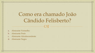 
Como era chamado João
Cândido Felisberto?
a. Almirante Vermelho
b. Almirante Preto
c. Almirante Afrodescendente
d. Almirante Negro
 