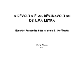 A REVOLTA E AS REVIRAVOLTAS
       DE UMA LETRA

Eduardo Fernandes Paes e Sonia B. Hoffmann




                Porto Alegre
                    2010
 