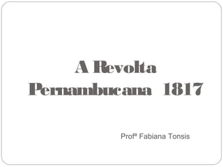 A Revolta
Pernambucana 1817
Profª Fabiana Tonsis
 