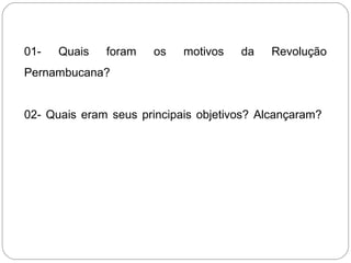 01- Quais foram os motivos da Revolução
Pernambucana?
02- Quais eram seus principais objetivos? Alcançaram?
 