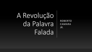 A Revolução
da Palavra
Falada
ROBERTO
CAMARA
JR.
 