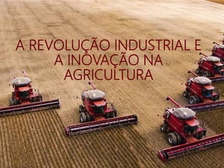 A REVOLUÇÃO INDUSTRIAL E
A INOVAÇÃO NA
AGRICULTURA
 