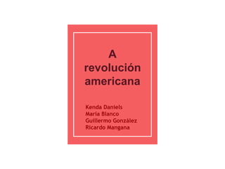 A
revolución
americana
Kenda Daniels
María Blanco
Guillermo González
Ricardo Mangana
 