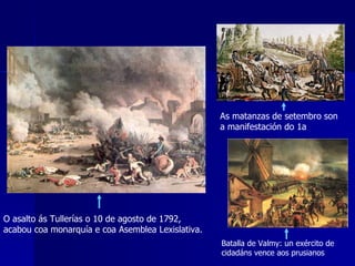 O asalto ás Tullerías o 10 de agosto de 1792, acabou coa monarquía e coa Asemblea Lexislativa. As matanzas de setembro son  a manifestación do 1 ͤͬͬ ͬ Terror Batalla de Valmy: un exército de cidadáns vence aos prusianos 