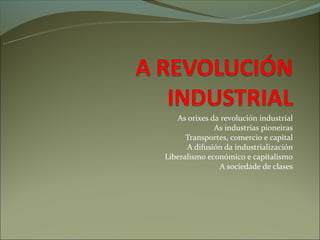 As orixes da revolución industrial
              As industrias pioneiras
      Transportes, comercio e capital
      A difusión da Իٰܲó
Liberalismo económico e capitalismo
               A sociedade de clases
 