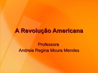 A Revolução Americana Professora  Andreia Regina Moura Mendes 