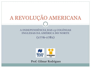 A REVOLUÇÃO AMERICANA

  A INDEPENDÊNCIA DAS 13 COLÔNIAS
   INGLESAS DA AMÉRICA DO NORTE
            (1776-1781)




        Prof. Gilmar Rodrigues
 