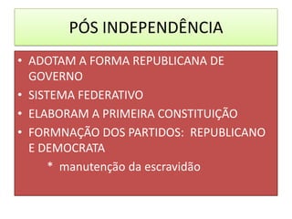 PÓS INDEPENDÊNCIA
• ADOTAM A FORMA REPUBLICANA DE
  GOVERNO
• SISTEMA FEDERATIVO
• ELABORAM A PRIMEIRA CONSTITUIÇÃO
• FORMNAÇÃO DOS PARTIDOS: REPUBLICANO
  E DEMOCRATA
      * manutenção da escravidão
 