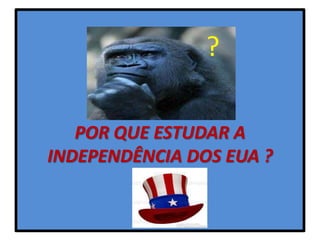 ?

   POR QUE ESTUDAR A
INDEPENDÊNCIA DOS EUA ?
 