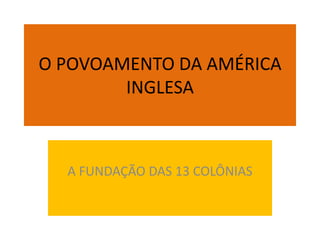 O POVOAMENTO DA AMÉRICA
        INGLESA



  A FUNDAÇÃO DAS 13 COLÔNIAS
 