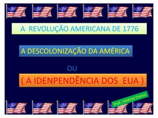A REVOLUÇÃO AMERICANA DE 1776

A DESCOLONIZAÇÃO DA AMÉRICA

           OU
( A IDENPENDÊNCIA DOS EUA )
 
